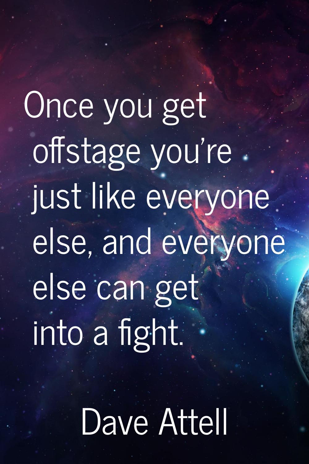 Once you get offstage you're just like everyone else, and everyone else can get into a fight.