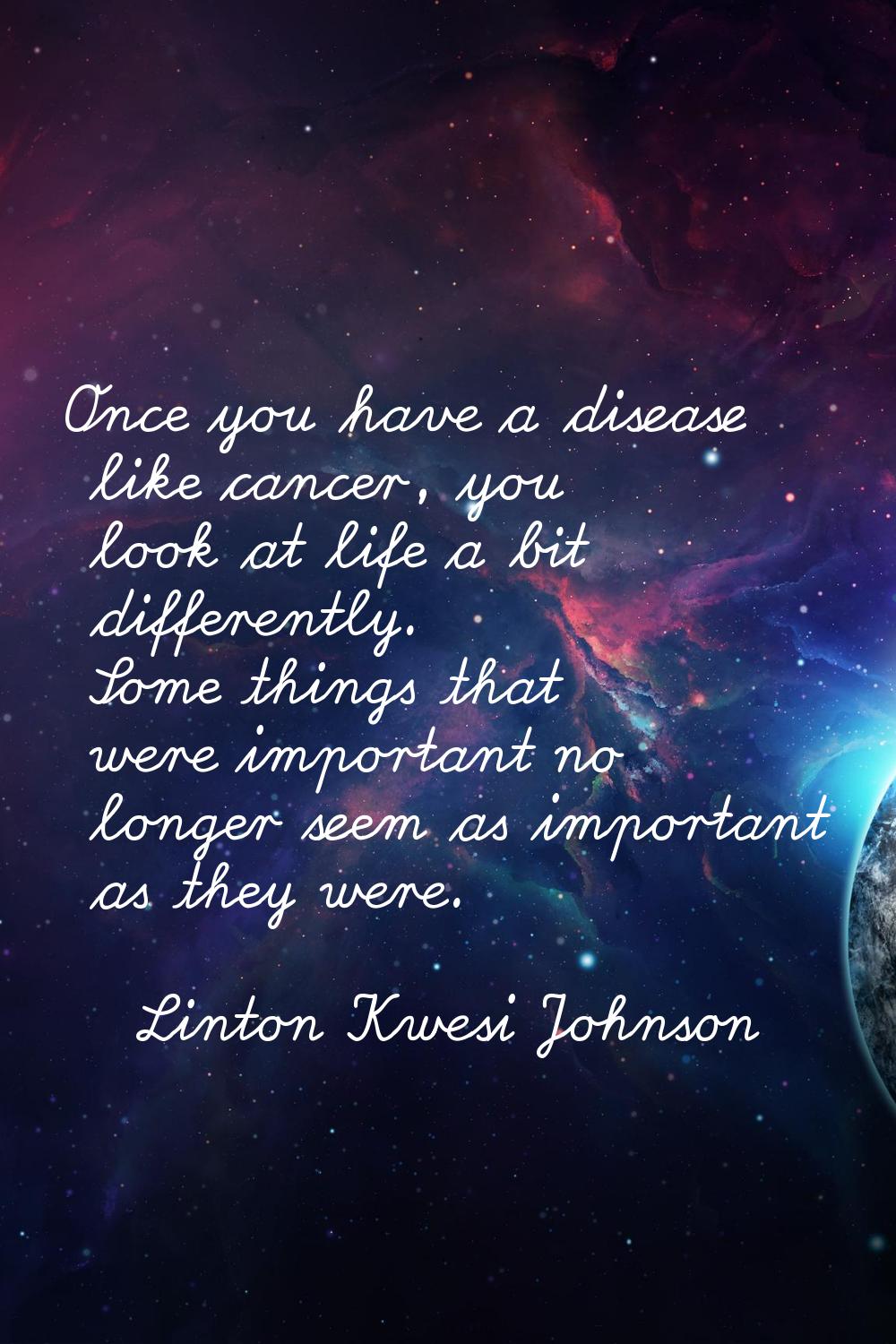 Once you have a disease like cancer, you look at life a bit differently. Some things that were impo