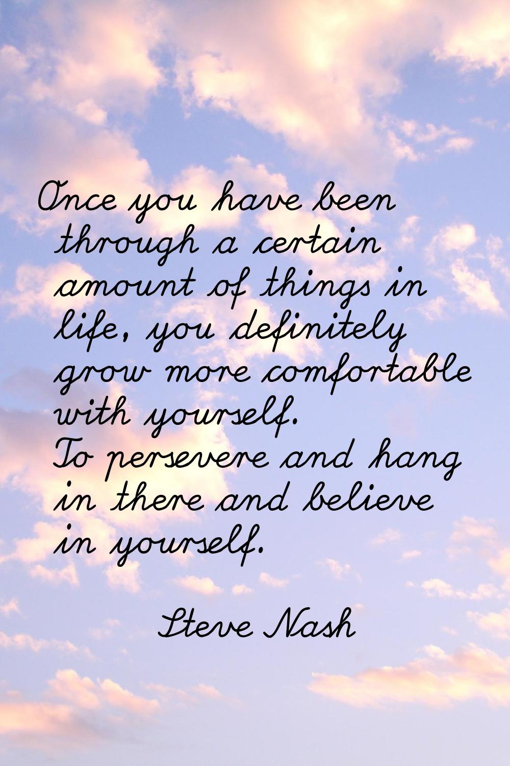 Once you have been through a certain amount of things in life, you definitely grow more comfortable