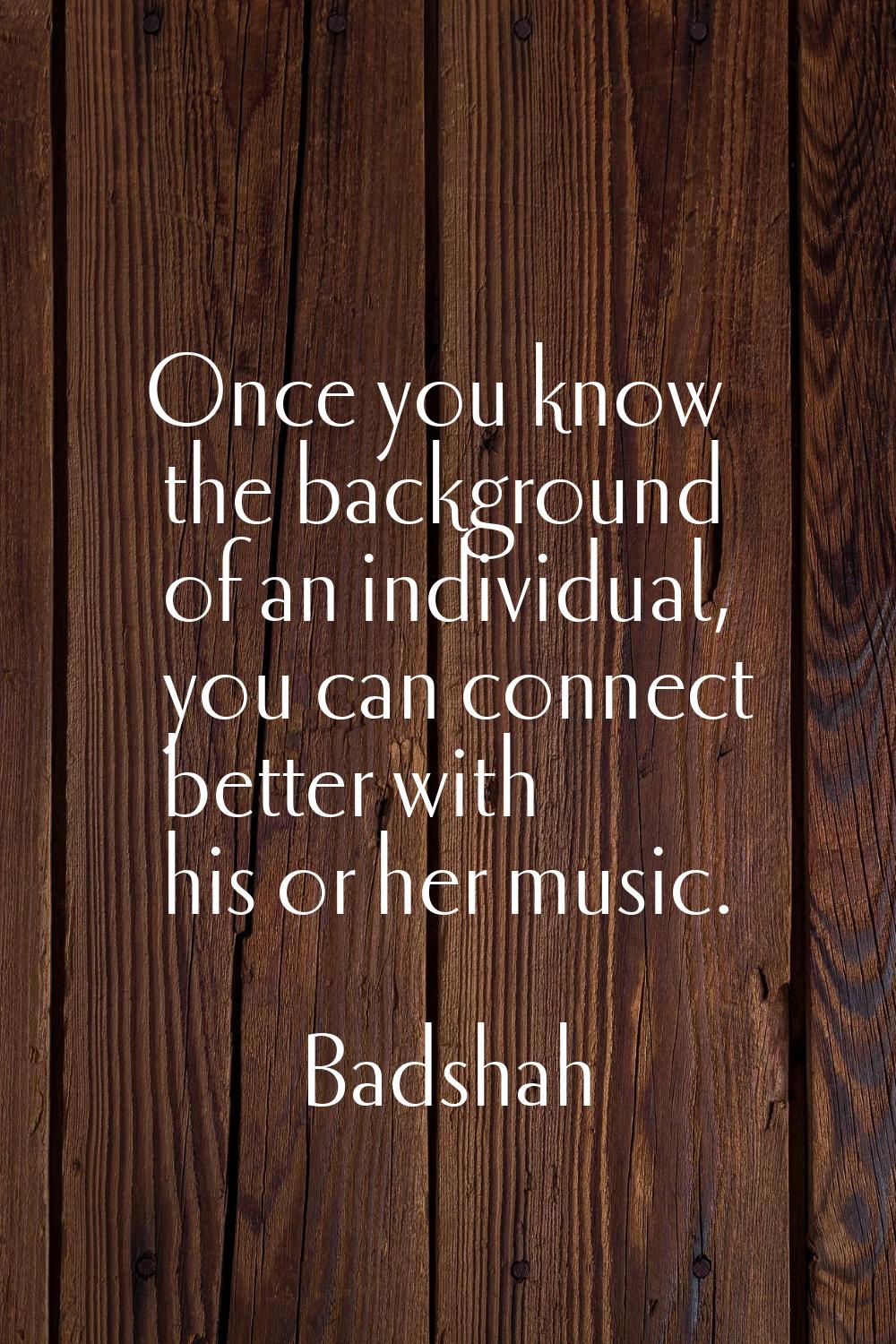 Once you know the background of an individual, you can connect better with his or her music.