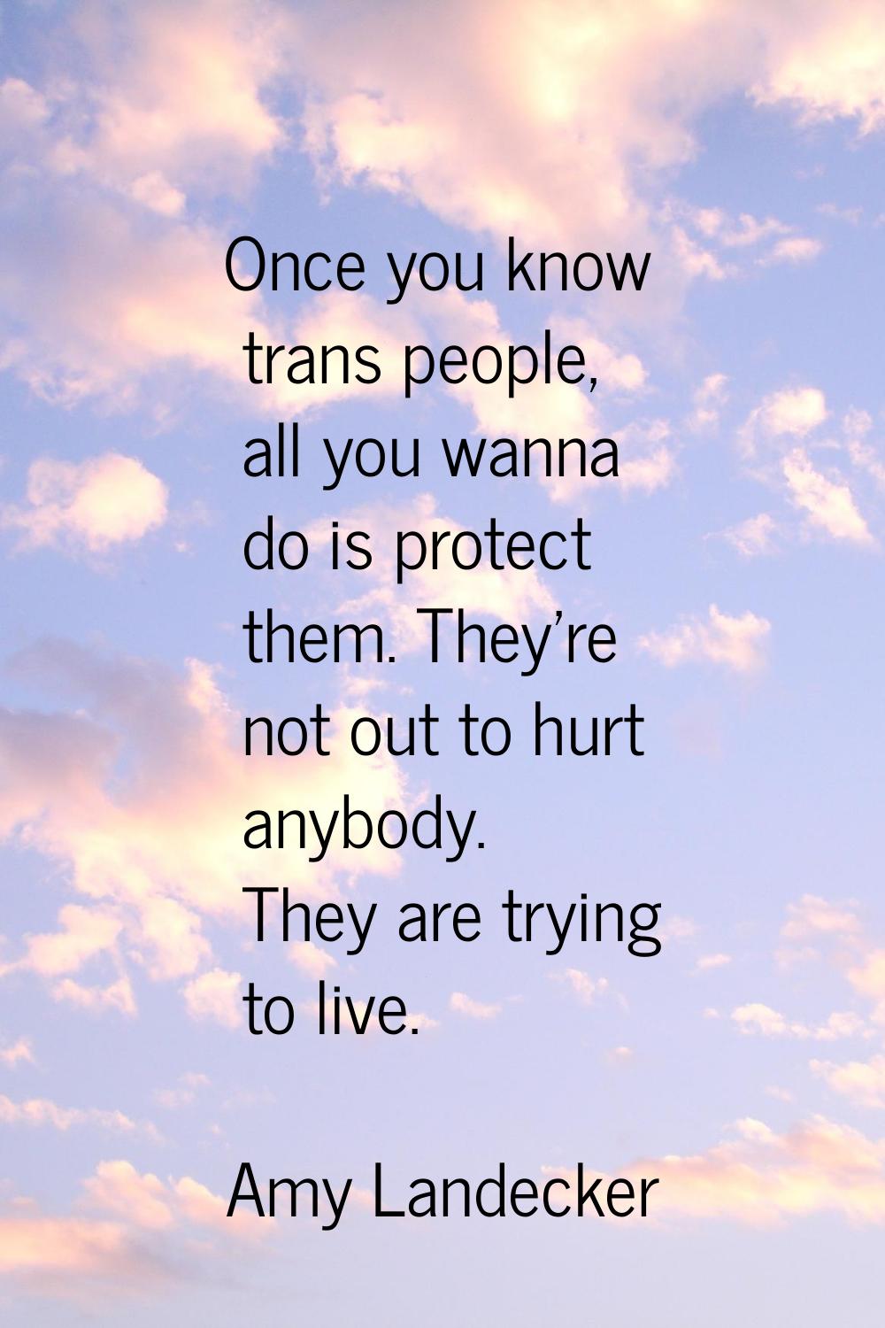 Once you know trans people, all you wanna do is protect them. They're not out to hurt anybody. They