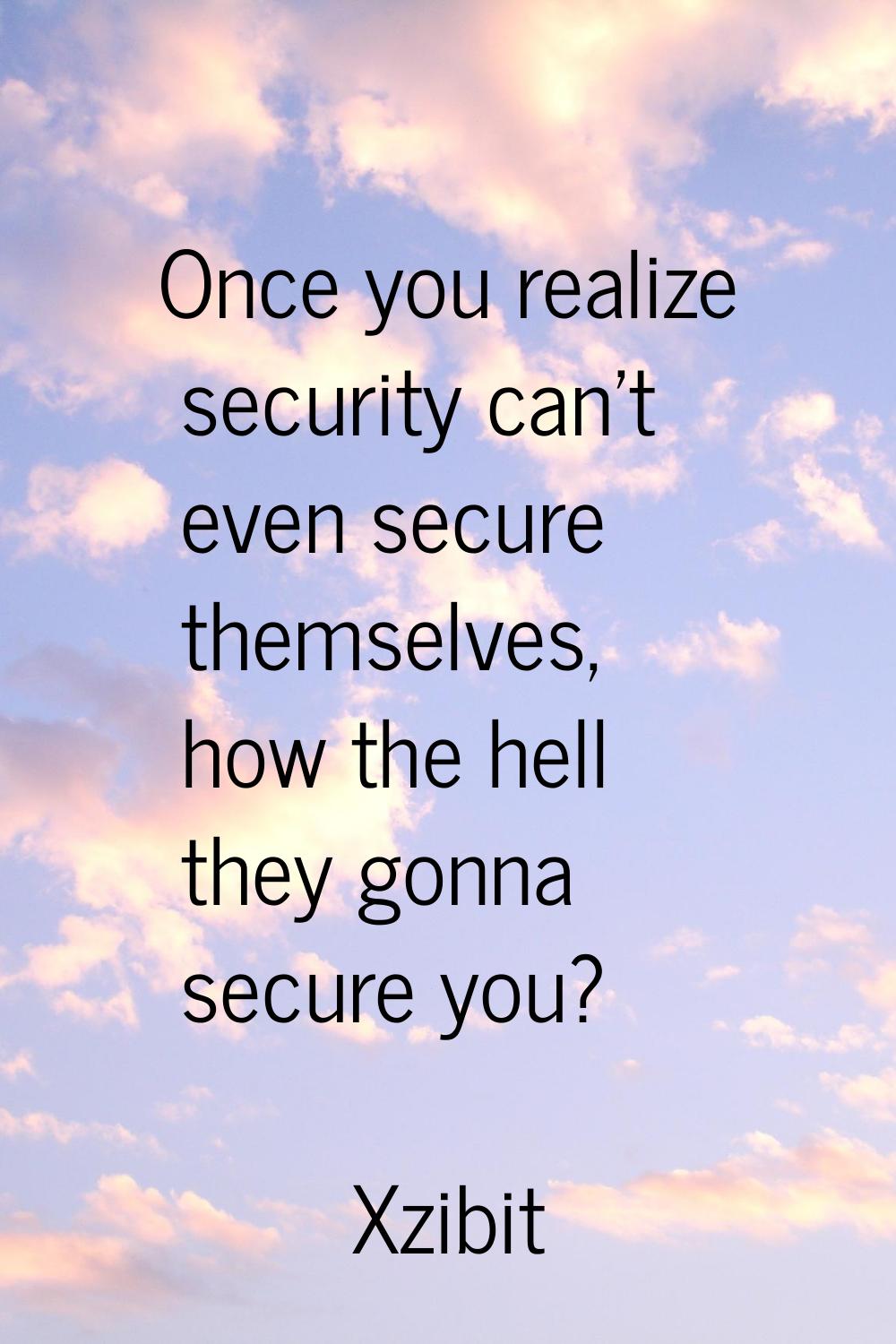 Once you realize security can't even secure themselves, how the hell they gonna secure you?