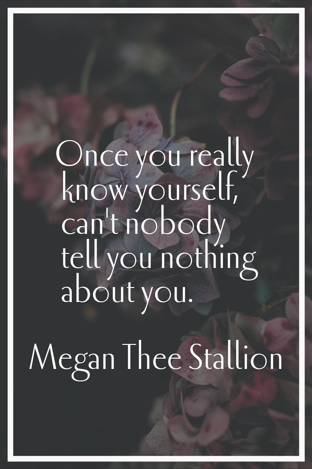 Once you really know yourself, can't nobody tell you nothing about you.