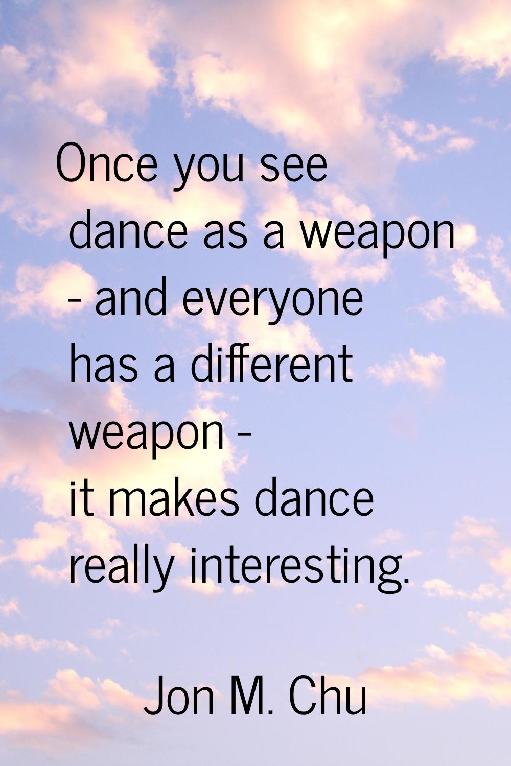 Once you see dance as a weapon - and everyone has a different weapon - it makes dance really intere
