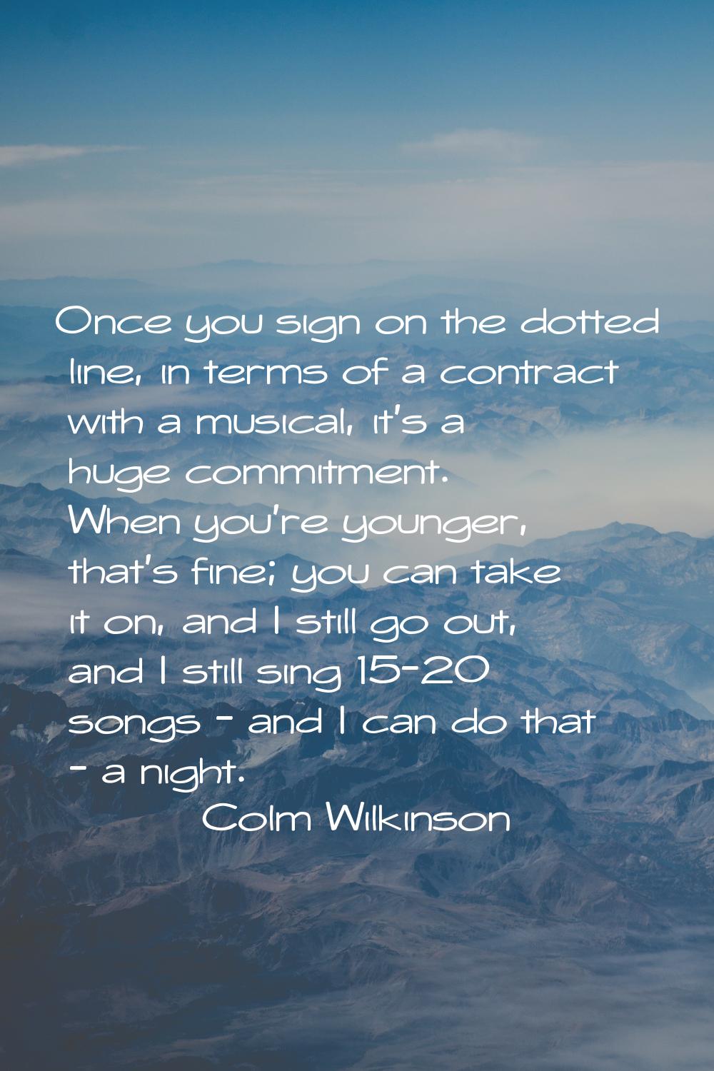 Once you sign on the dotted line, in terms of a contract with a musical, it's a huge commitment. Wh