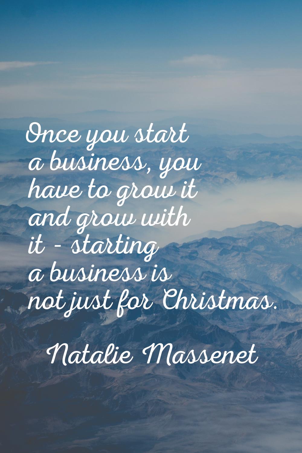 Once you start a business, you have to grow it and grow with it - starting a business is not just f