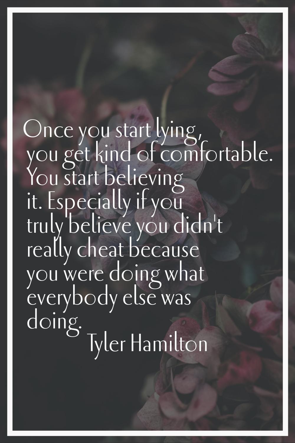 Once you start lying, you get kind of comfortable. You start believing it. Especially if you truly 