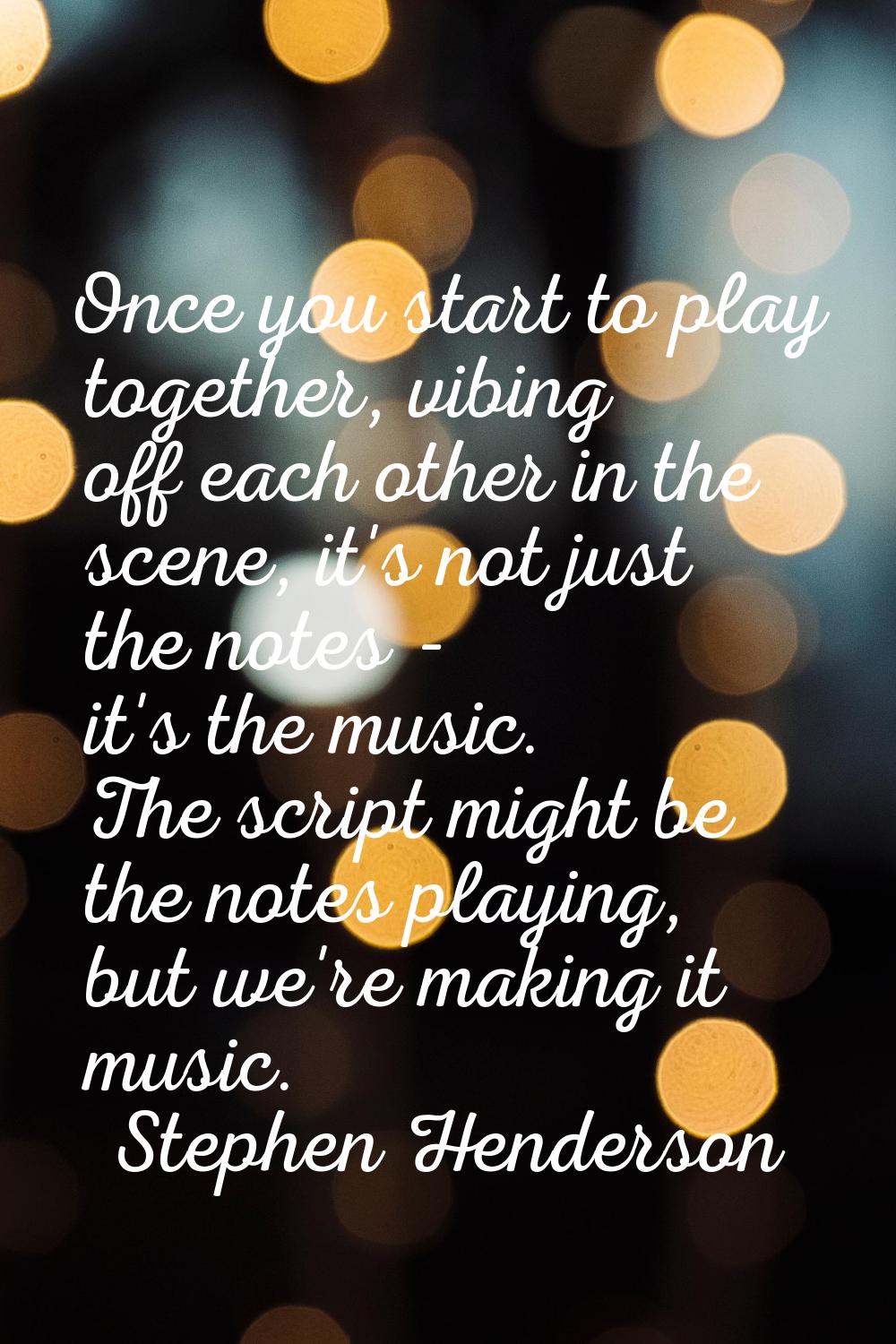 Once you start to play together, vibing off each other in the scene, it's not just the notes - it's