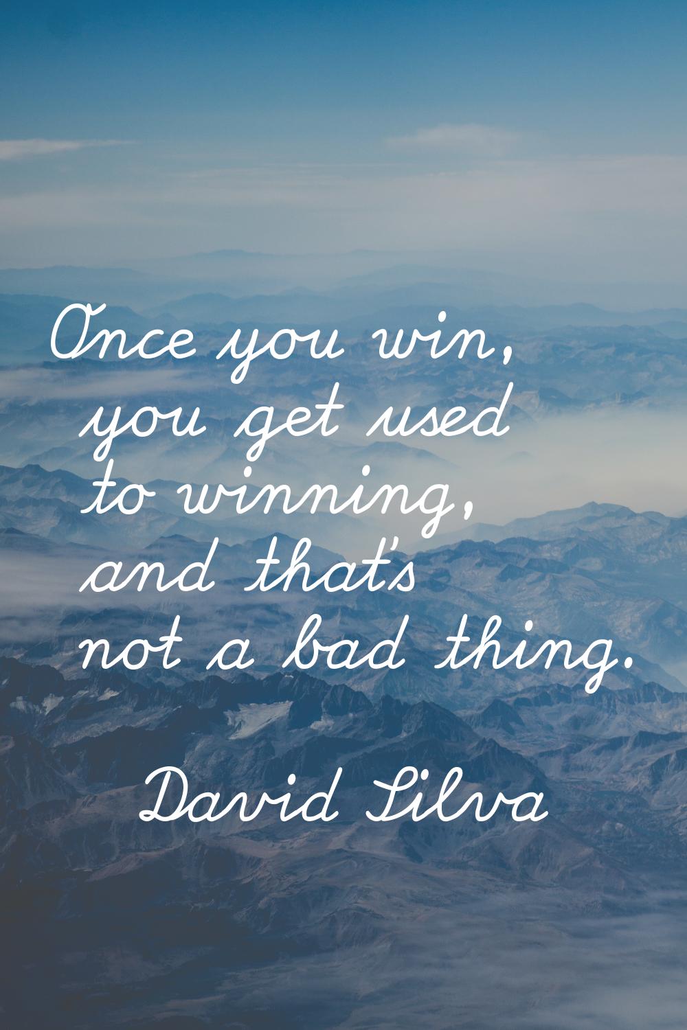 Once you win, you get used to winning, and that's not a bad thing.