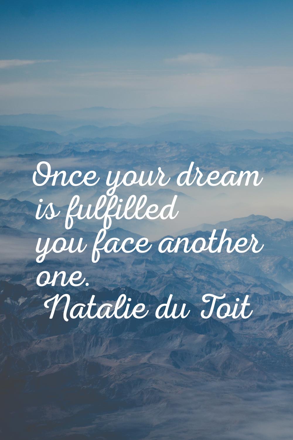 Once your dream is fulfilled you face another one.