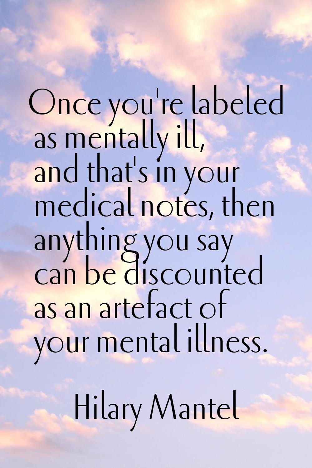 Once you're labeled as mentally ill, and that's in your medical notes, then anything you say can be