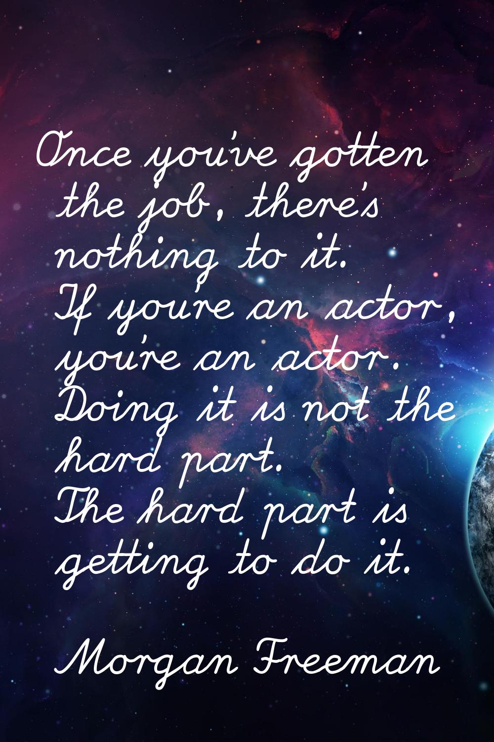 Once you've gotten the job, there's nothing to it. If you're an actor, you're an actor. Doing it is