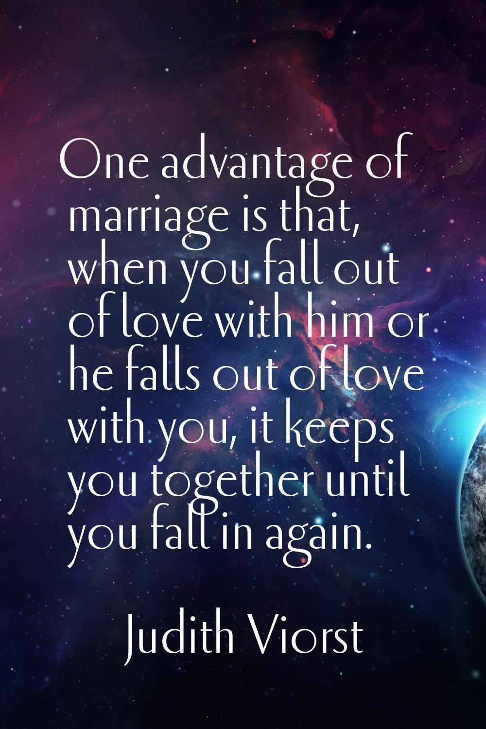 One advantage of marriage is that, when you fall out of love with him or he falls out of love with 