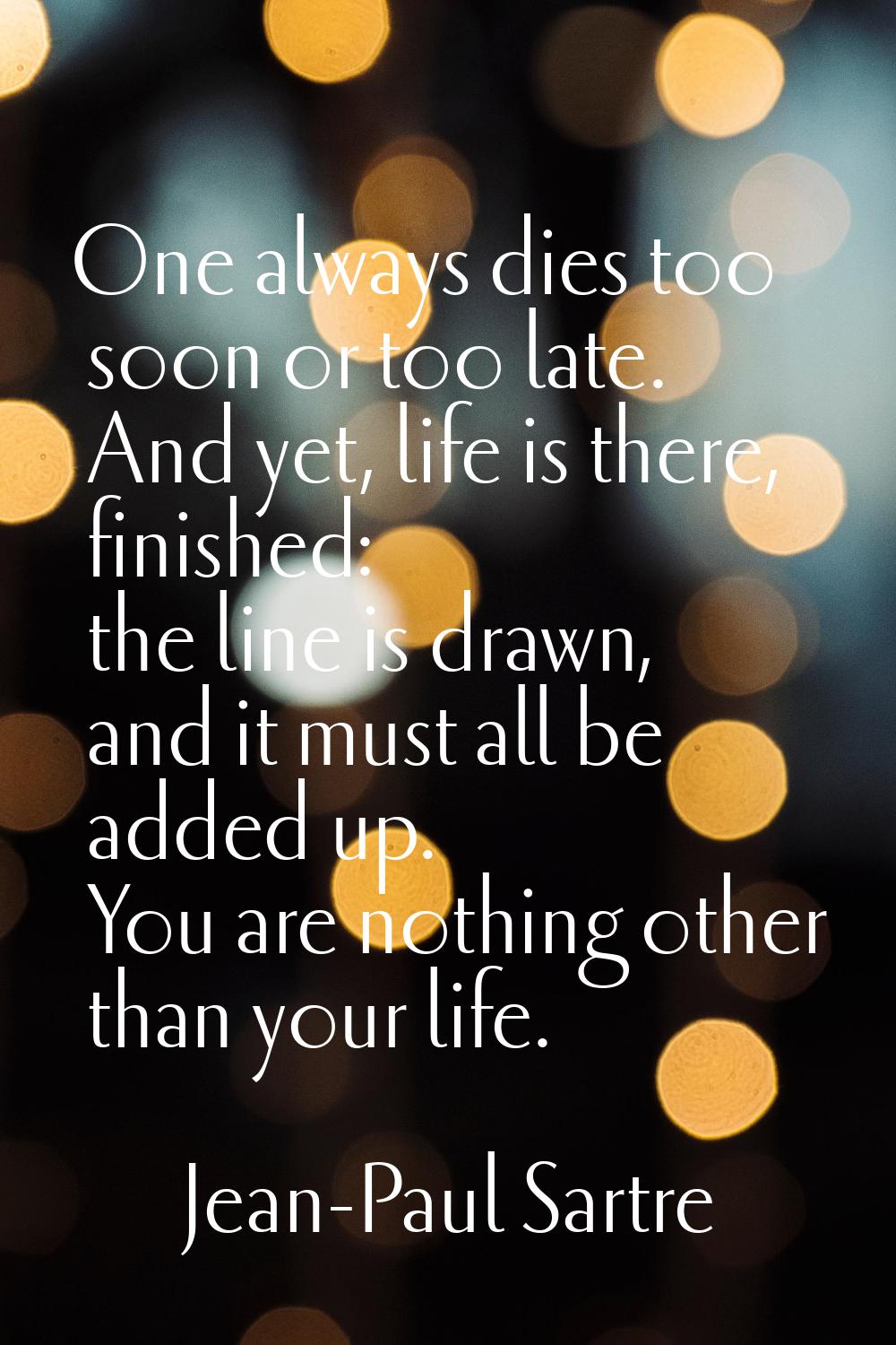 One always dies too soon or too late. And yet, life is there, finished: the line is drawn, and it m