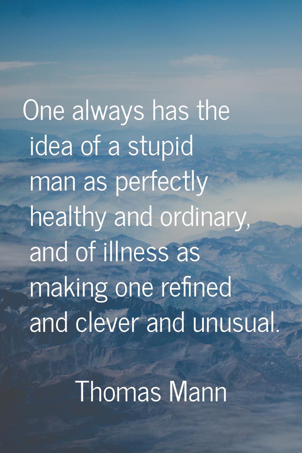 One always has the idea of a stupid man as perfectly healthy and ordinary, and of illness as making