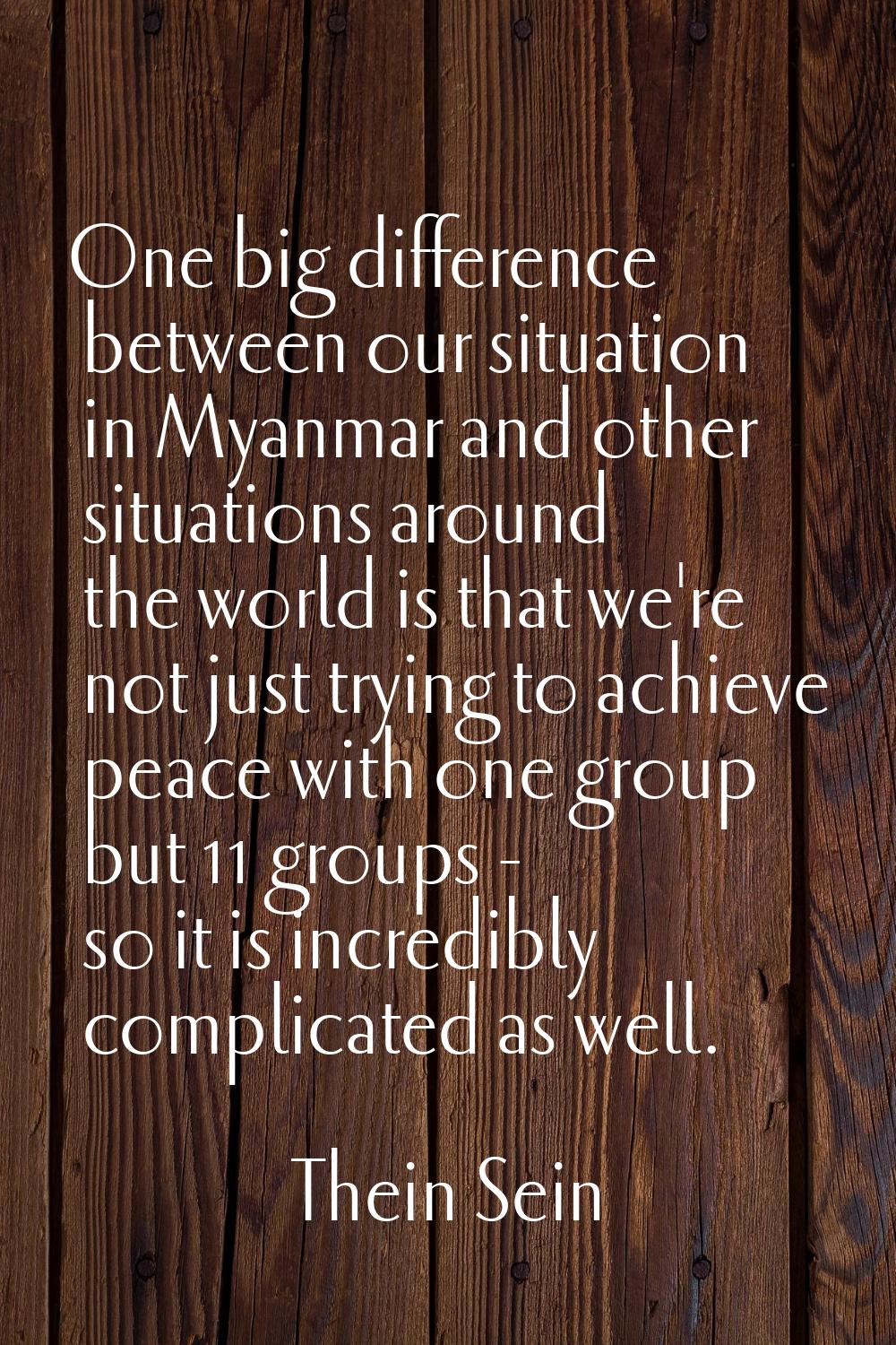 One big difference between our situation in Myanmar and other situations around the world is that w