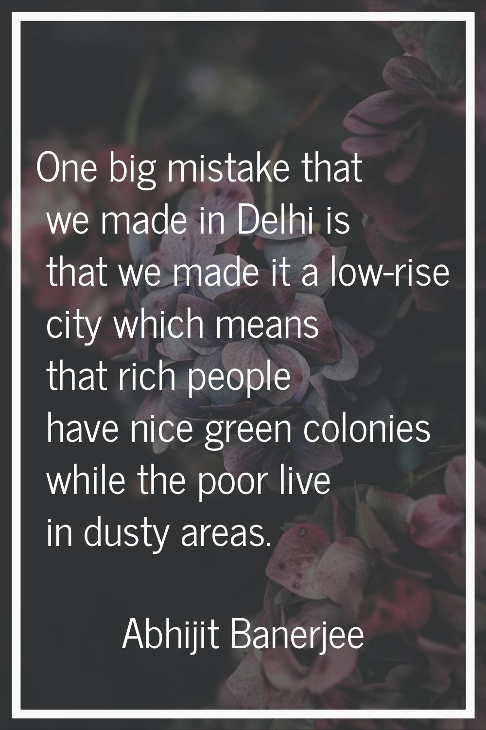 One big mistake that we made in Delhi is that we made it a low-rise city which means that rich peop