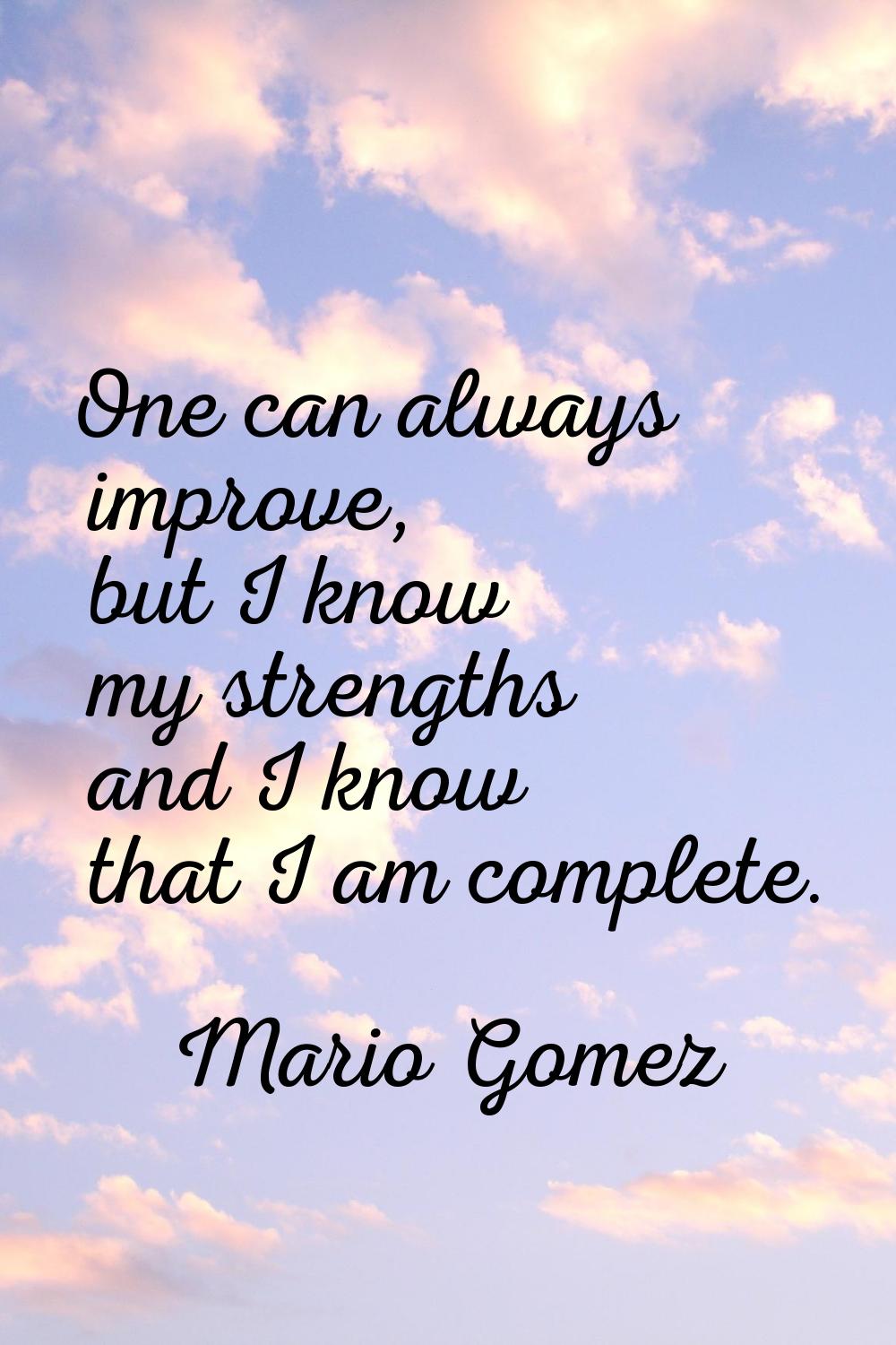 One can always improve, but I know my strengths and I know that I am complete.