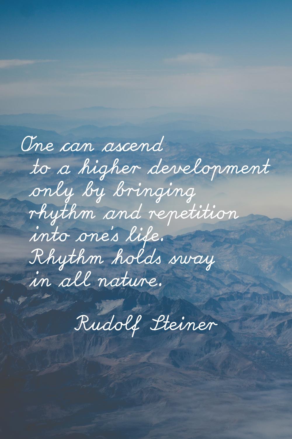 One can ascend to a higher development only by bringing rhythm and repetition into one's life. Rhyt