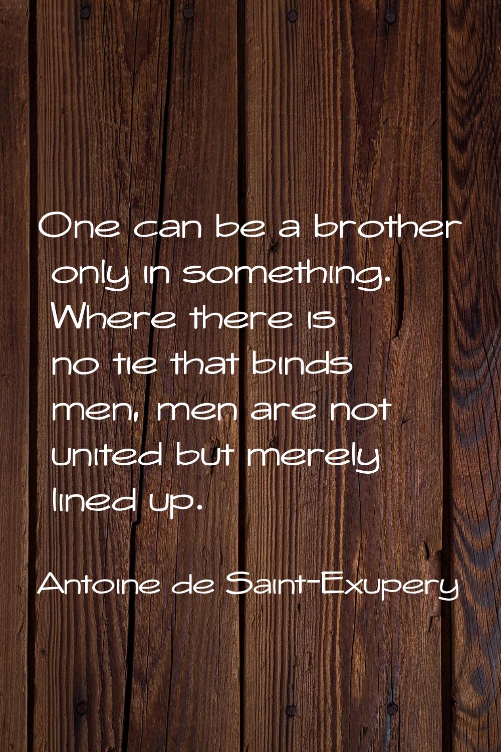 One can be a brother only in something. Where there is no tie that binds men, men are not united bu