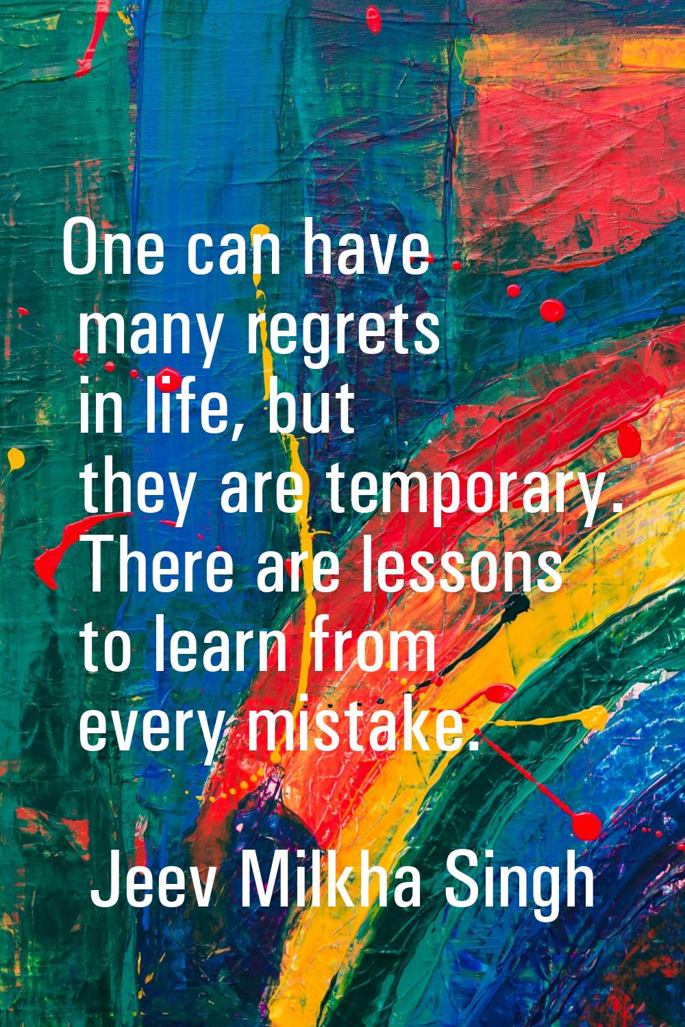 One can have many regrets in life, but they are temporary. There are lessons to learn from every mi
