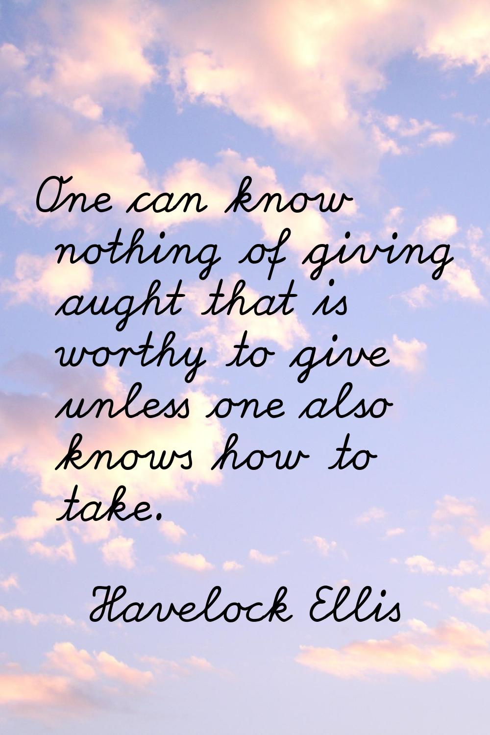 One can know nothing of giving aught that is worthy to give unless one also knows how to take.