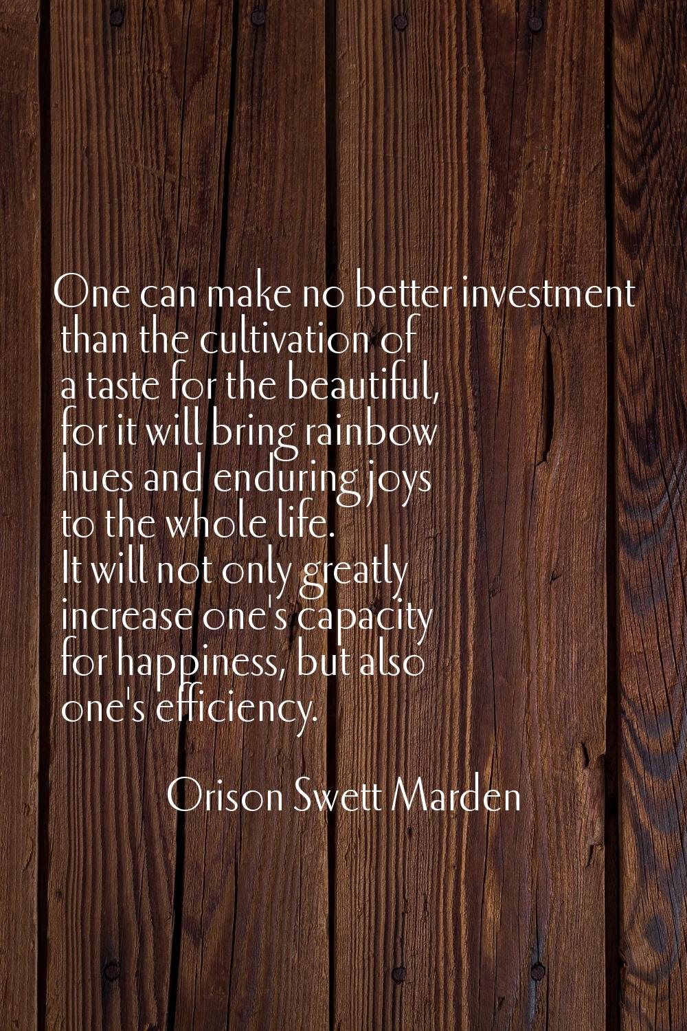 One can make no better investment than the cultivation of a taste for the beautiful, for it will br