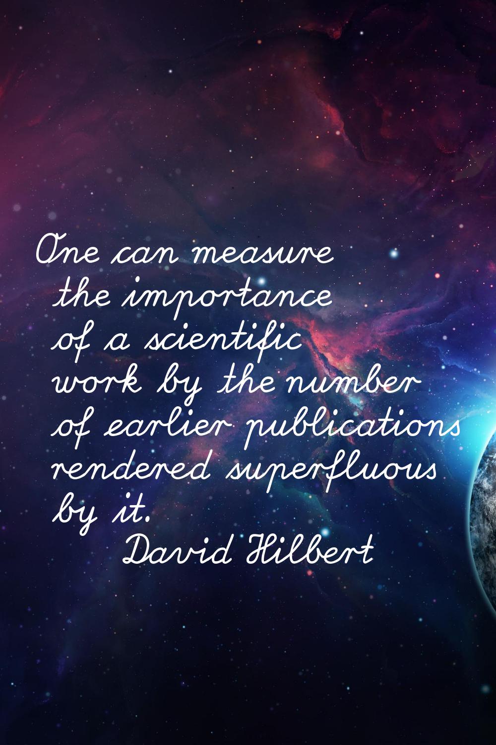 One can measure the importance of a scientific work by the number of earlier publications rendered 