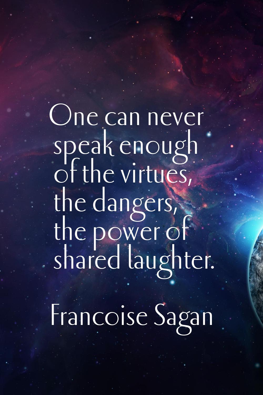 One can never speak enough of the virtues, the dangers, the power of shared laughter.