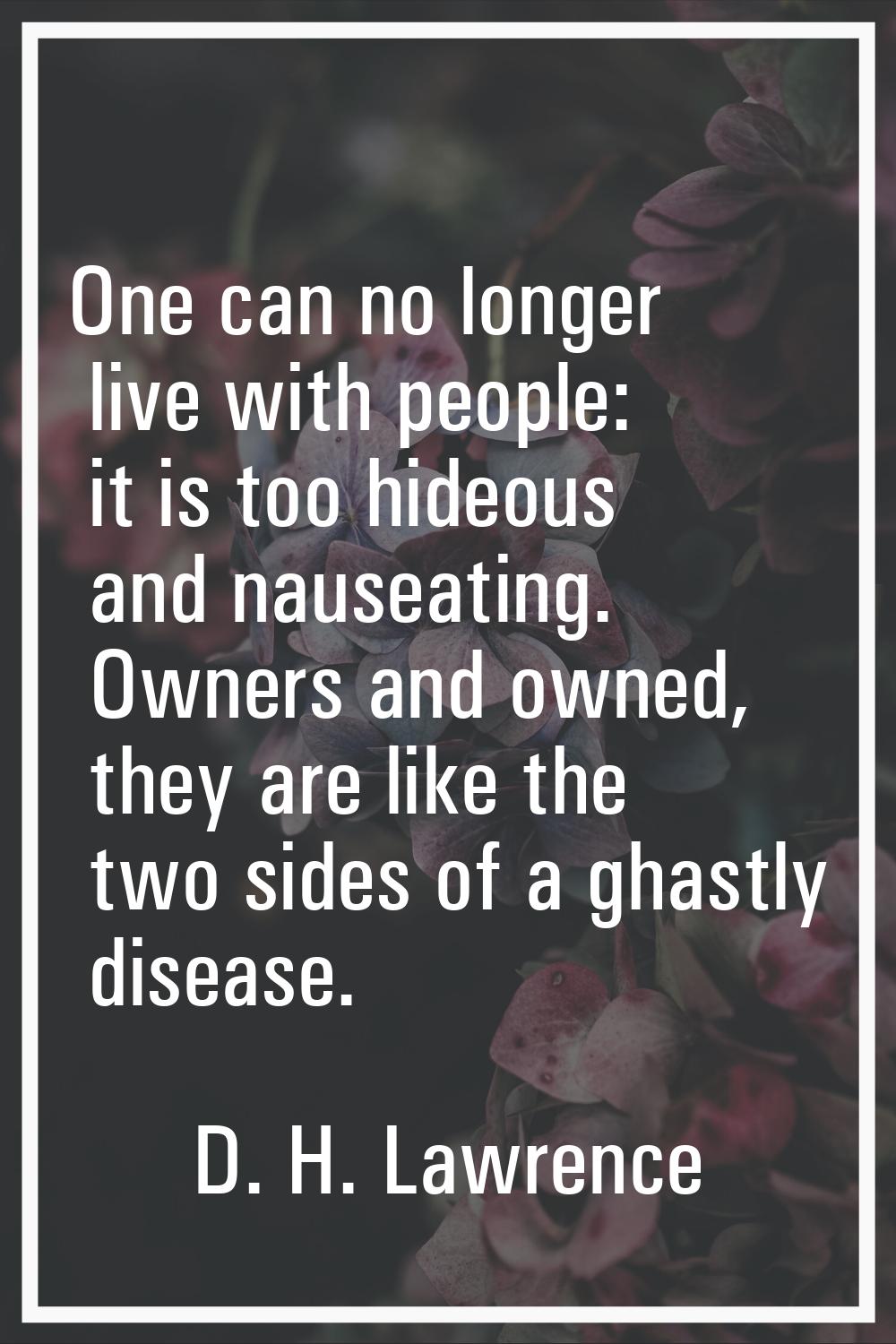 One can no longer live with people: it is too hideous and nauseating. Owners and owned, they are li