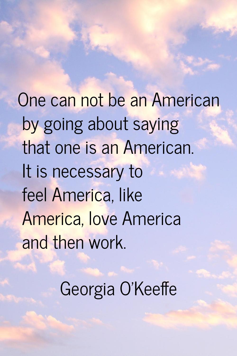 One can not be an American by going about saying that one is an American. It is necessary to feel A