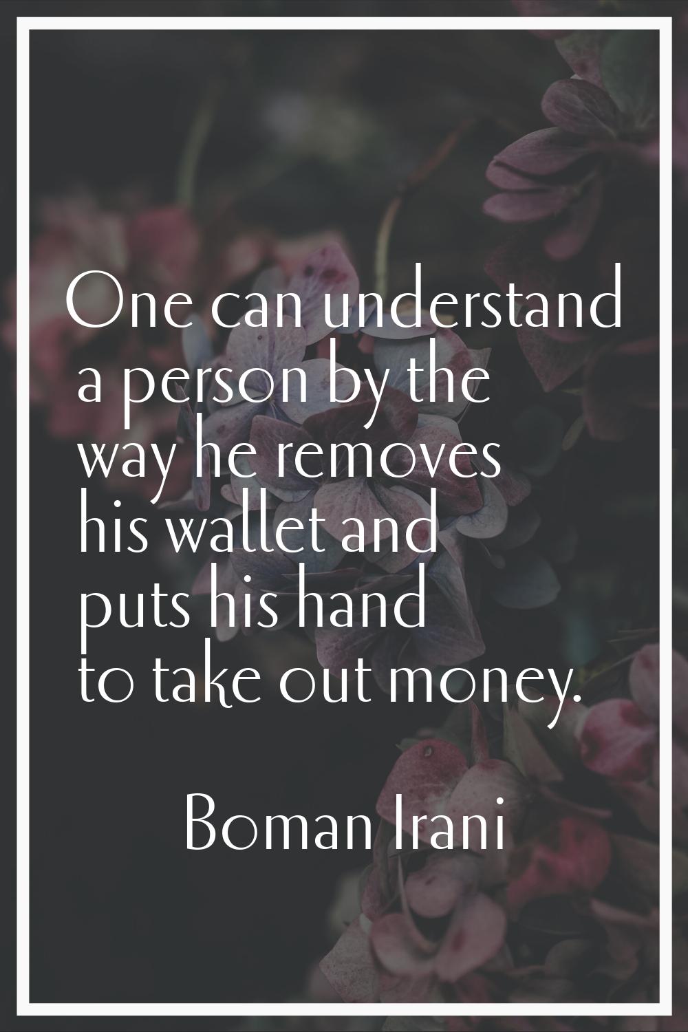 One can understand a person by the way he removes his wallet and puts his hand to take out money.