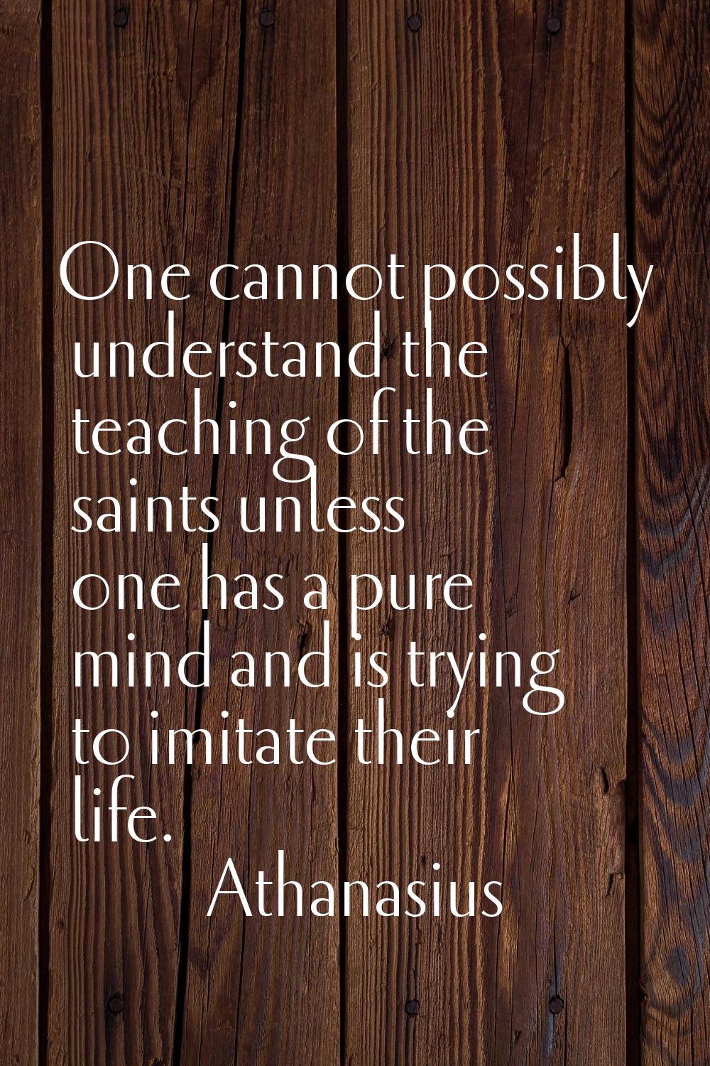 One cannot possibly understand the teaching of the saints unless one has a pure mind and is trying 