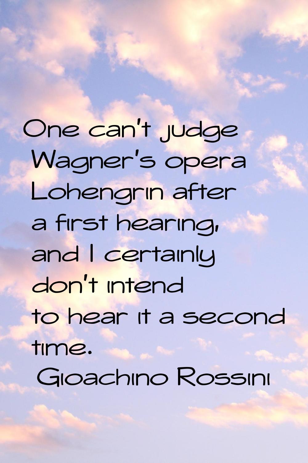 One can't judge Wagner's opera Lohengrin after a first hearing, and I certainly don't intend to hea