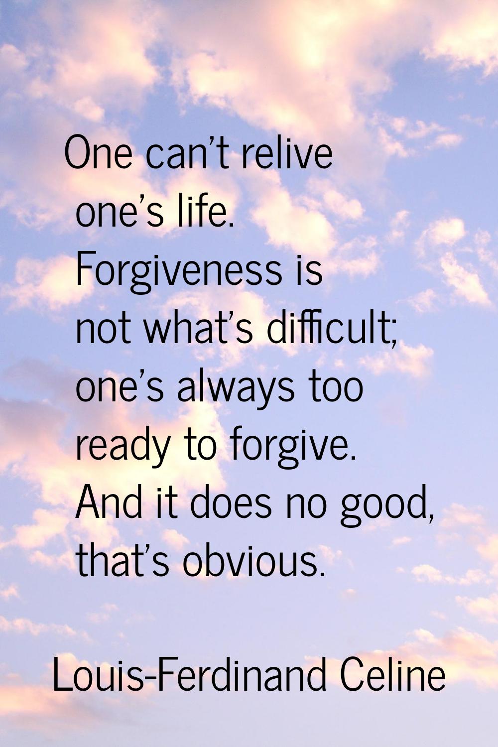 One can't relive one's life. Forgiveness is not what's difficult; one's always too ready to forgive