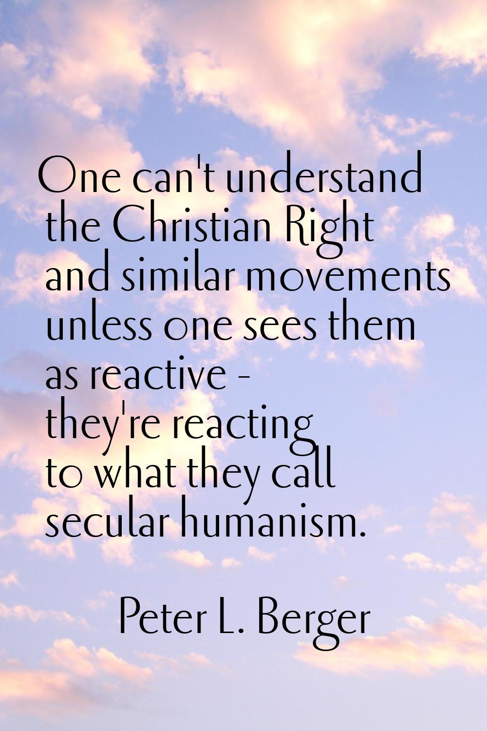 One can't understand the Christian Right and similar movements unless one sees them as reactive - t