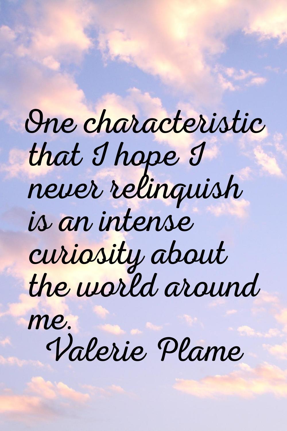 One characteristic that I hope I never relinquish is an intense curiosity about the world around me