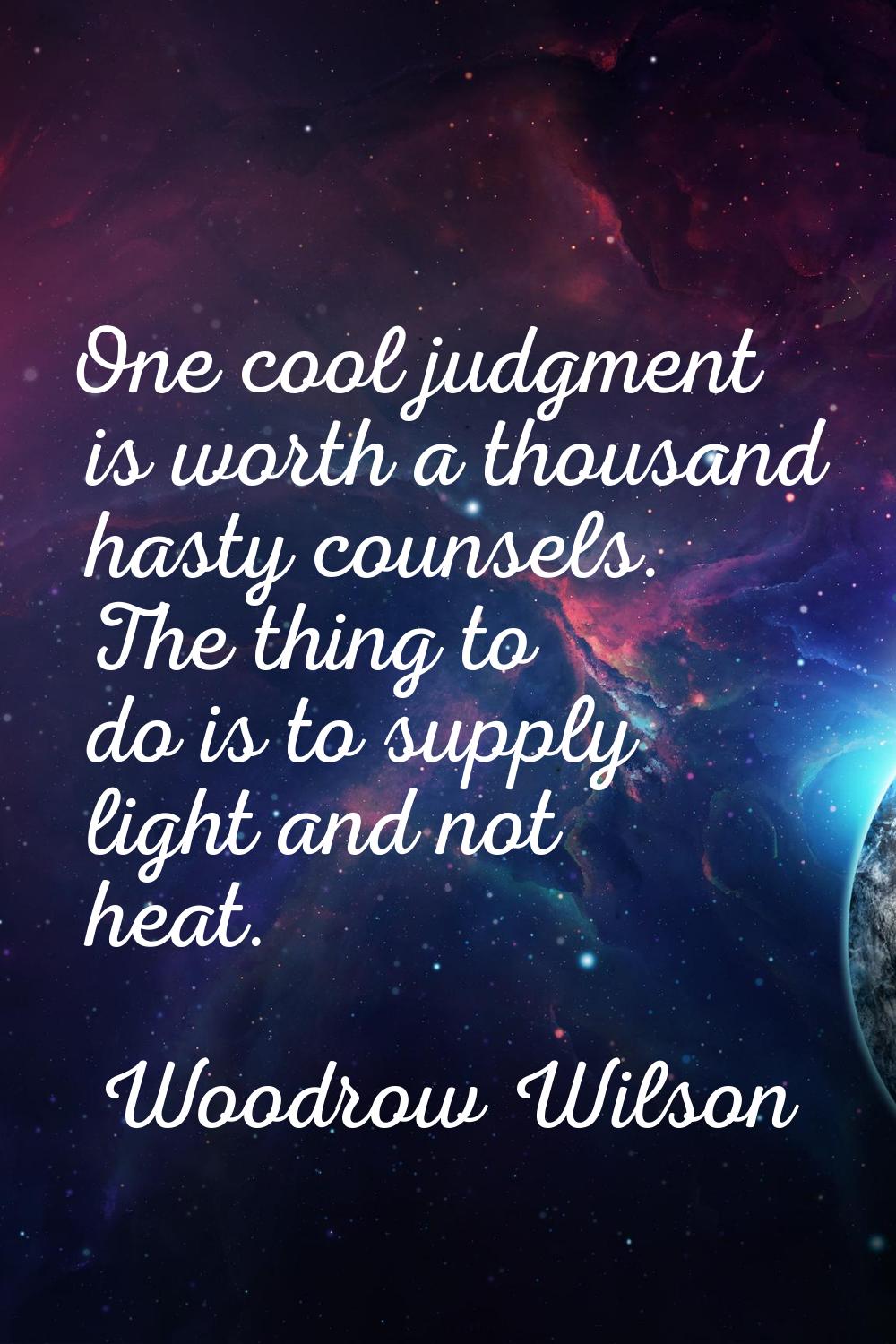 One cool judgment is worth a thousand hasty counsels. The thing to do is to supply light and not he