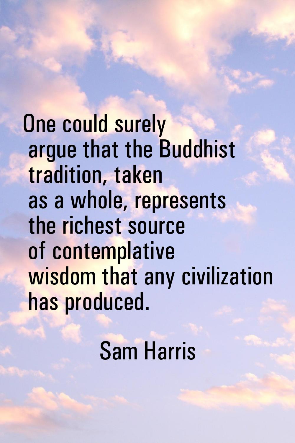 One could surely argue that the Buddhist tradition, taken as a whole, represents the richest source