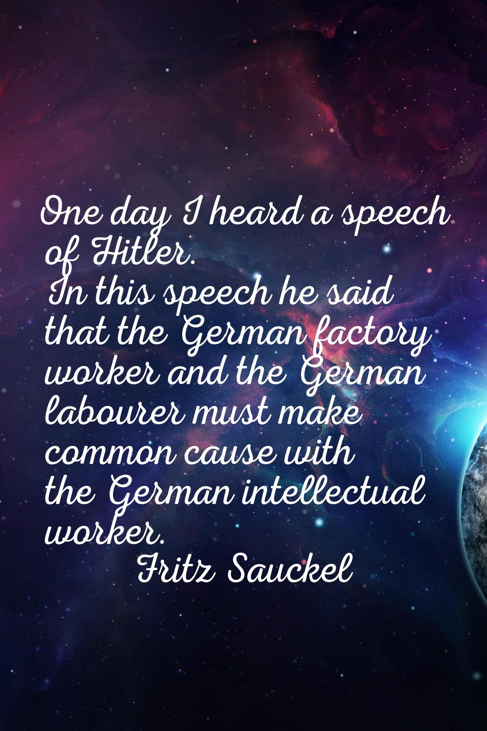 One day I heard a speech of Hitler. In this speech he said that the German factory worker and the G