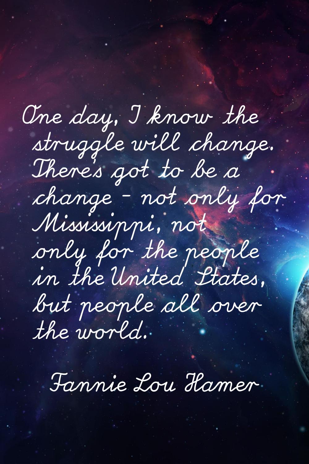 One day, I know the struggle will change. There's got to be a change - not only for Mississippi, no