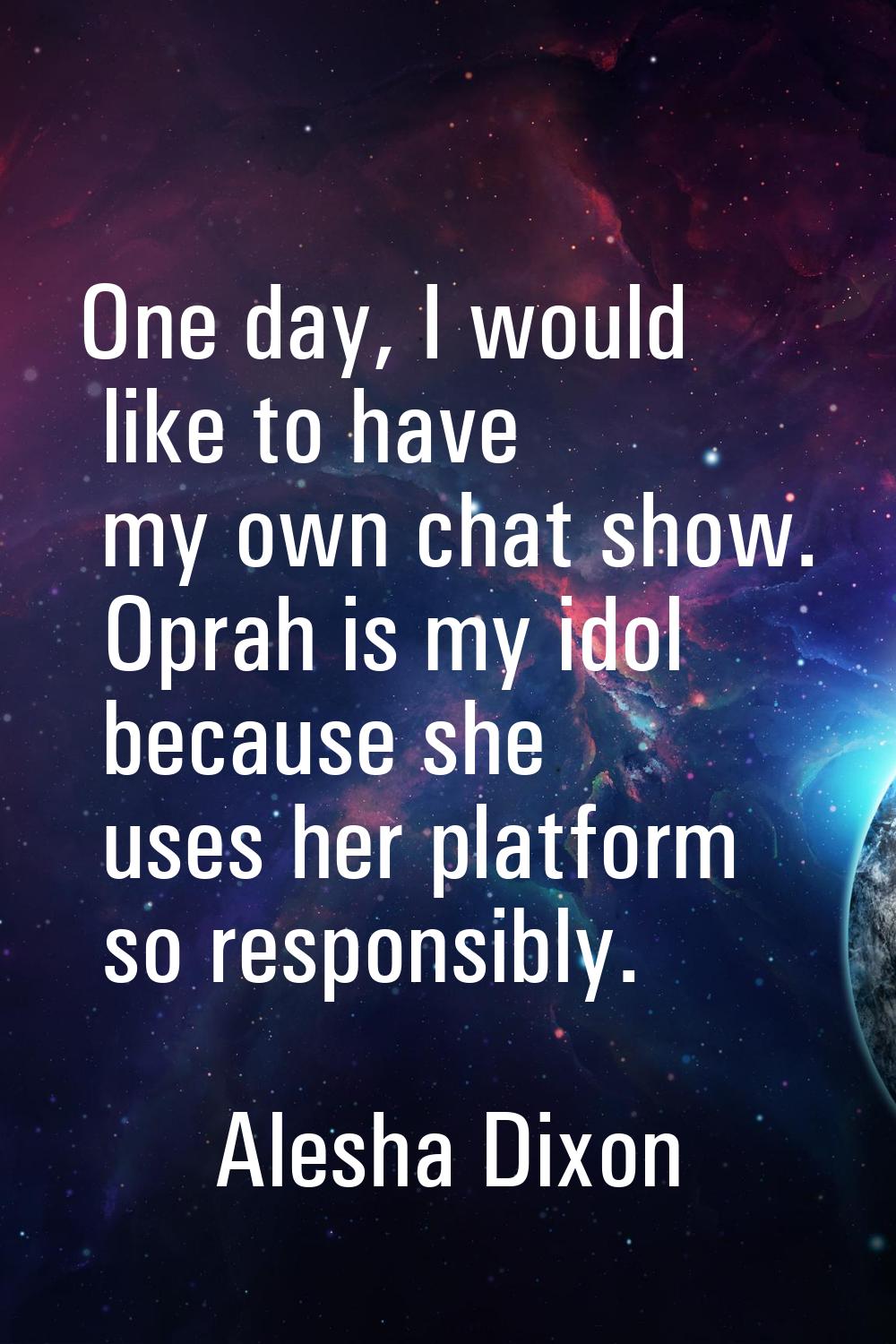 One day, I would like to have my own chat show. Oprah is my idol because she uses her platform so r