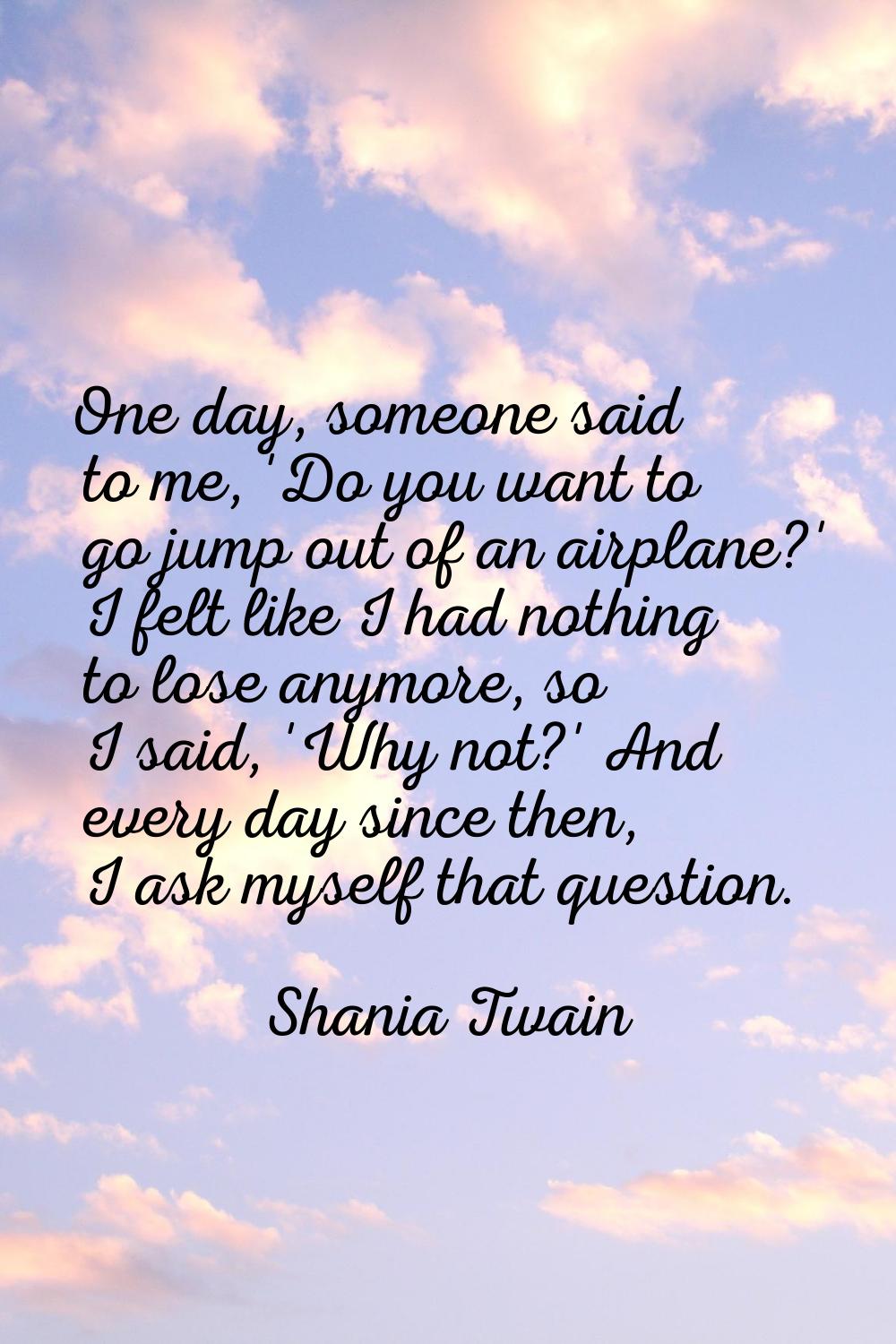 One day, someone said to me, 'Do you want to go jump out of an airplane?' I felt like I had nothing