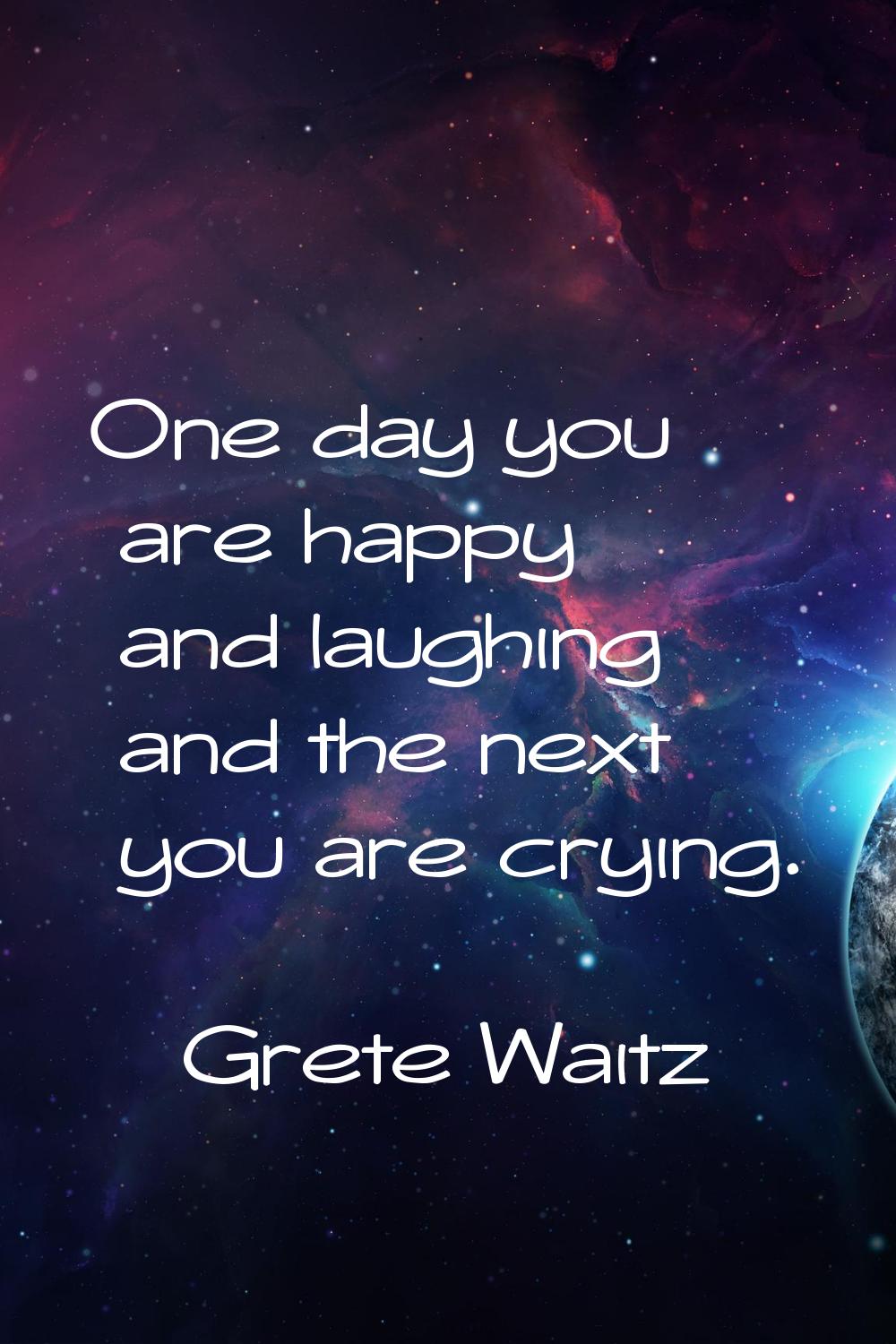 One day you are happy and laughing and the next you are crying.