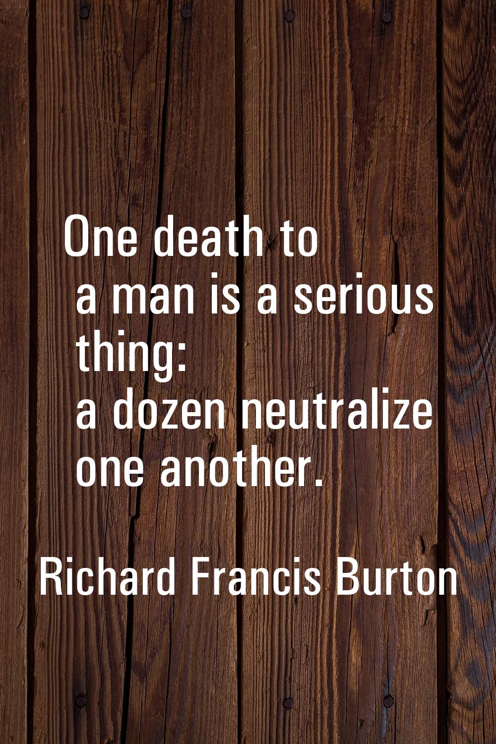 One death to a man is a serious thing: a dozen neutralize one another.