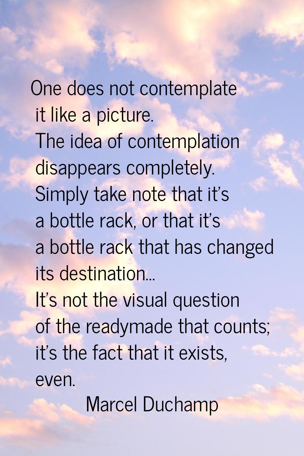 One does not contemplate it like a picture. The idea of contemplation disappears completely. Simply