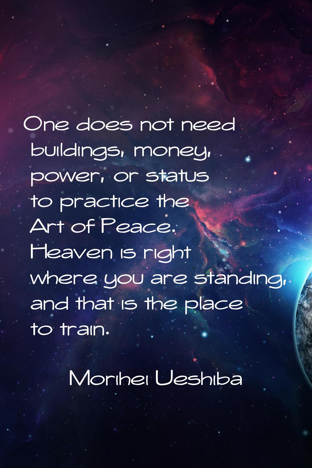 One does not need buildings, money, power, or status to practice the Art of Peace. Heaven is right 
