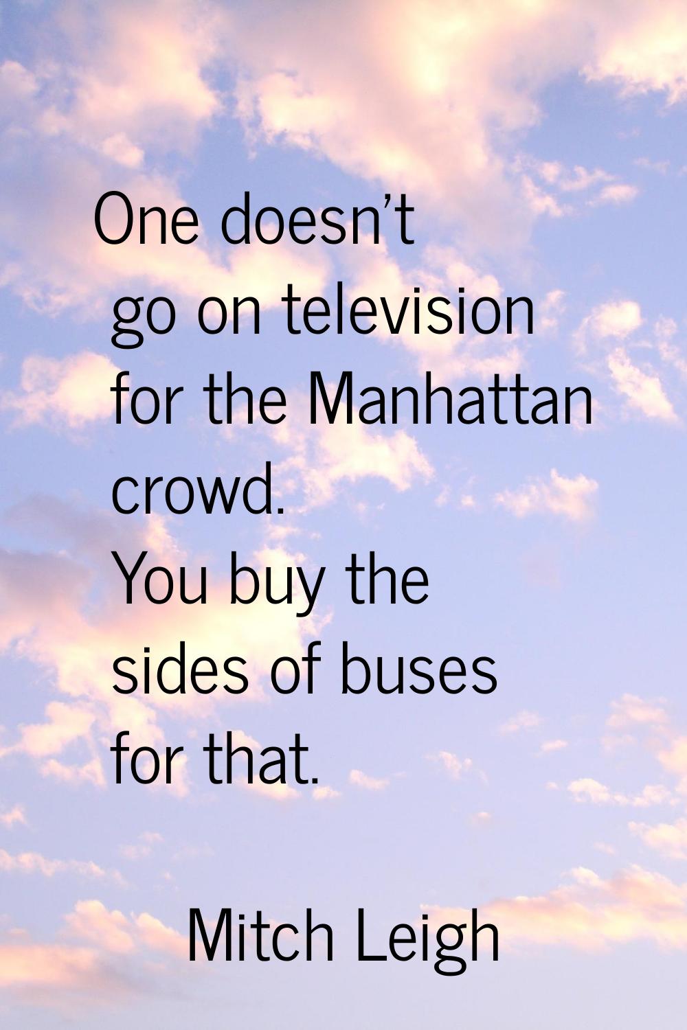 One doesn't go on television for the Manhattan crowd. You buy the sides of buses for that.