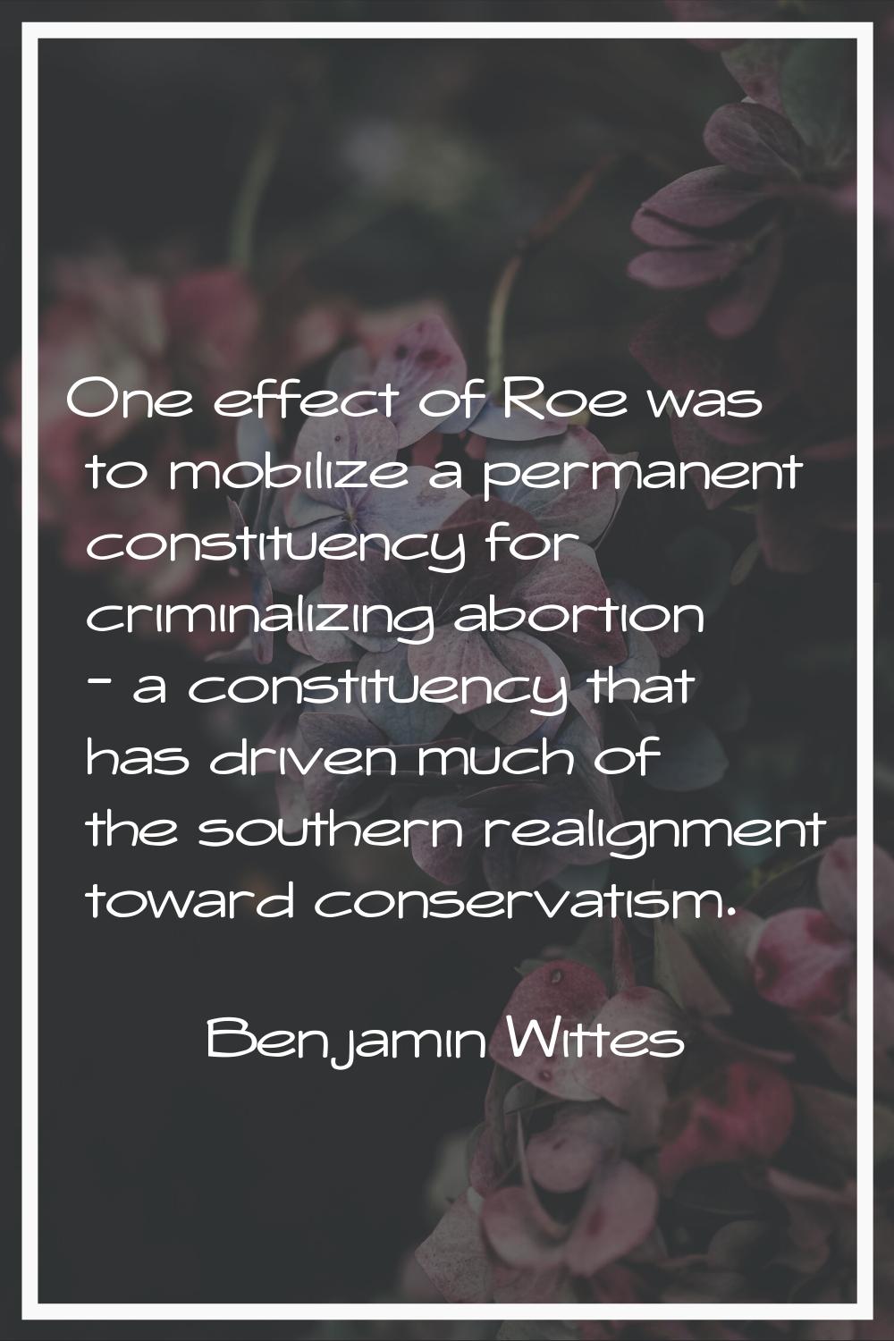 One effect of Roe was to mobilize a permanent constituency for criminalizing abortion - a constitue