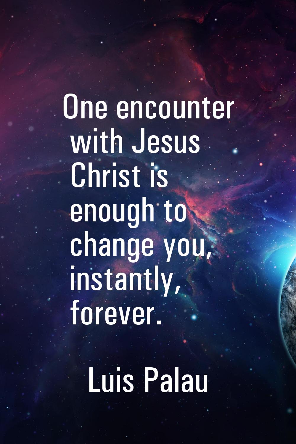 One encounter with Jesus Christ is enough to change you, instantly, forever.